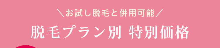 ＼お試し脱毛と併用可能／脱毛プラン別 特別価格　